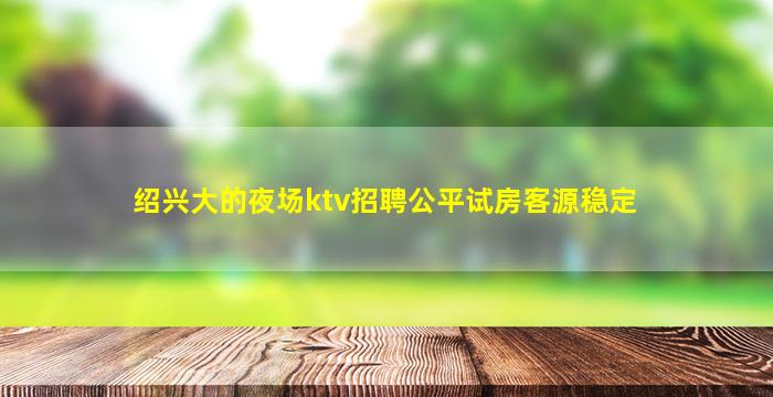 绍兴大的夜场ktv招聘公平试房客源稳定